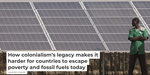 How colonialism's legacy makes it harder for countries to escape poverty and fossil fuels today